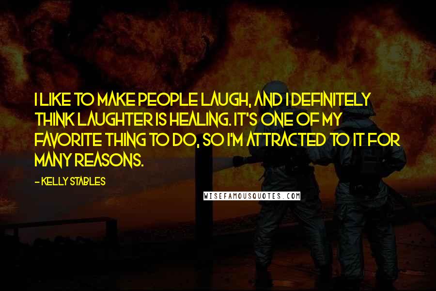 Kelly Stables Quotes: I like to make people laugh, and I definitely think laughter is healing. It's one of my favorite thing to do, so I'm attracted to it for many reasons.