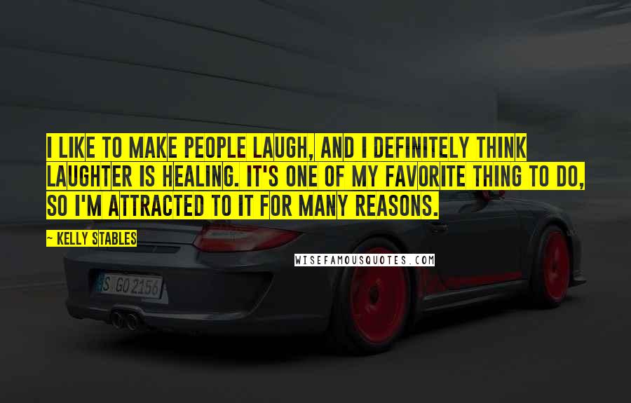 Kelly Stables Quotes: I like to make people laugh, and I definitely think laughter is healing. It's one of my favorite thing to do, so I'm attracted to it for many reasons.