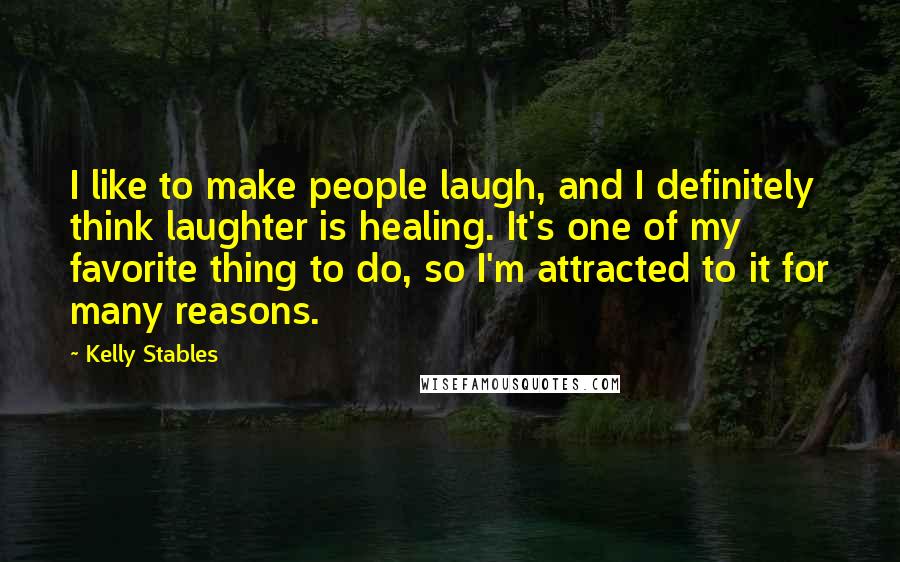 Kelly Stables Quotes: I like to make people laugh, and I definitely think laughter is healing. It's one of my favorite thing to do, so I'm attracted to it for many reasons.