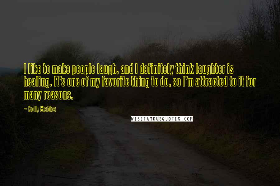 Kelly Stables Quotes: I like to make people laugh, and I definitely think laughter is healing. It's one of my favorite thing to do, so I'm attracted to it for many reasons.