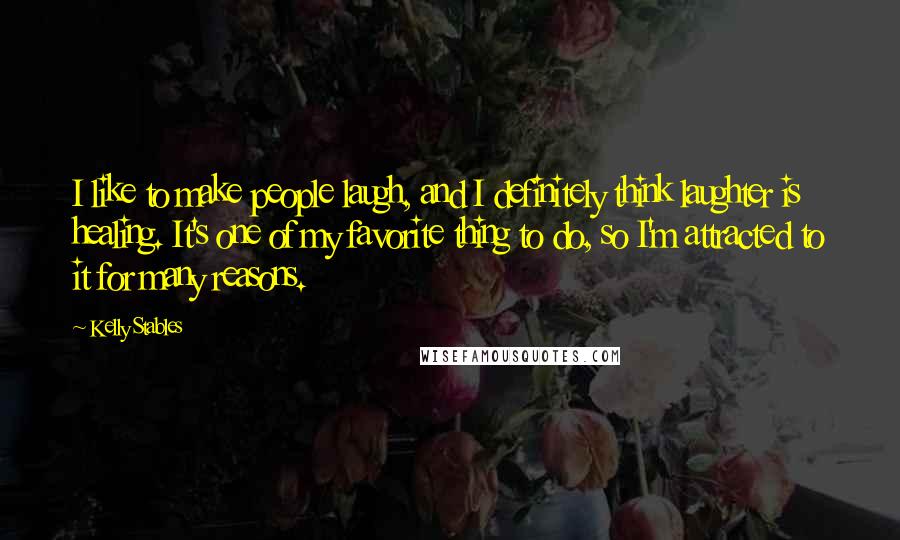 Kelly Stables Quotes: I like to make people laugh, and I definitely think laughter is healing. It's one of my favorite thing to do, so I'm attracted to it for many reasons.