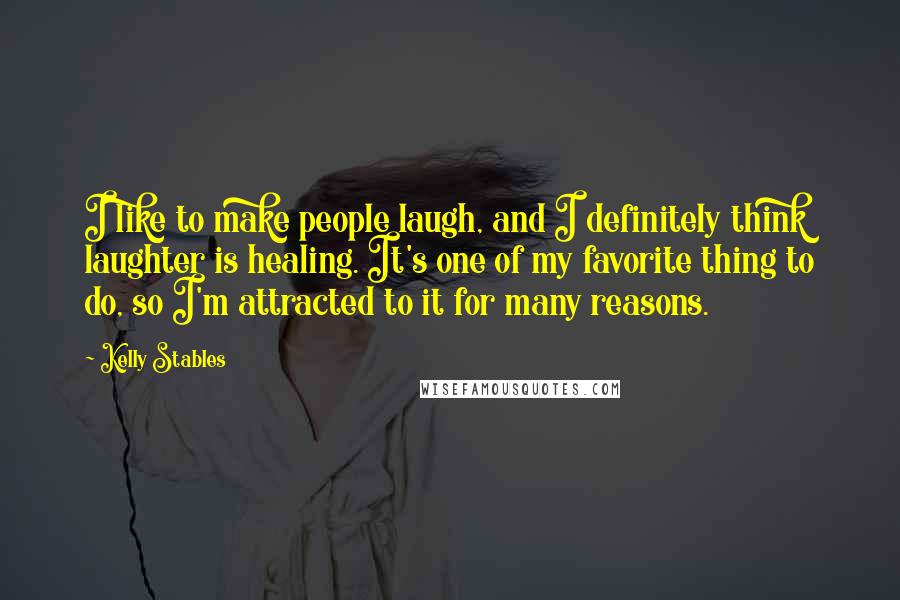 Kelly Stables Quotes: I like to make people laugh, and I definitely think laughter is healing. It's one of my favorite thing to do, so I'm attracted to it for many reasons.