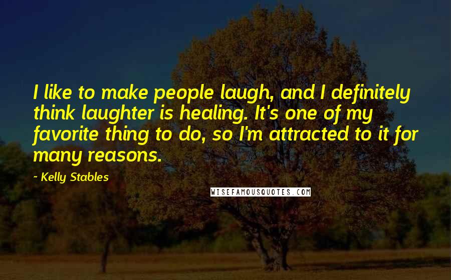 Kelly Stables Quotes: I like to make people laugh, and I definitely think laughter is healing. It's one of my favorite thing to do, so I'm attracted to it for many reasons.