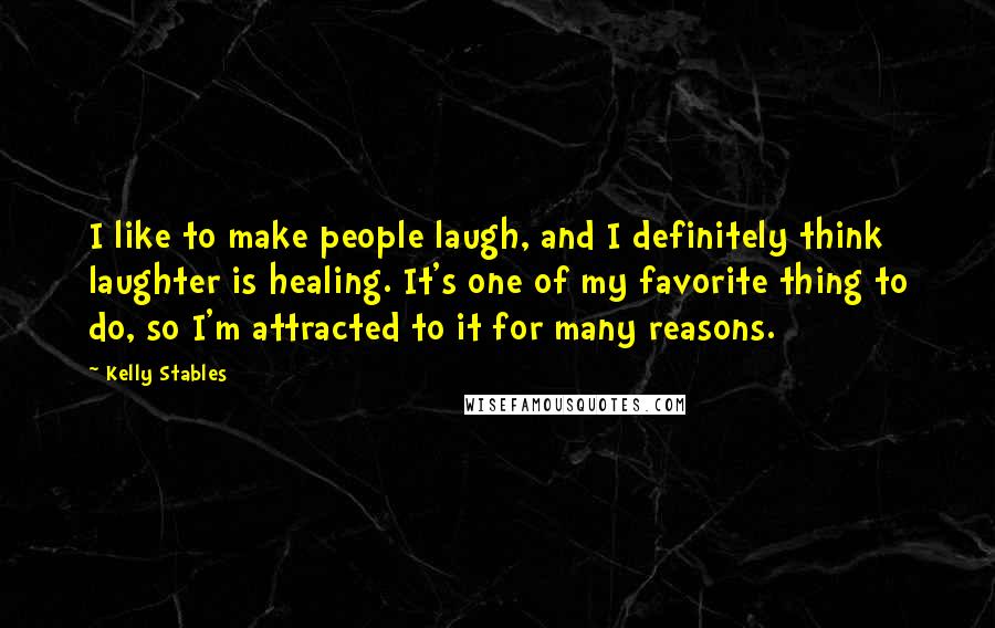 Kelly Stables Quotes: I like to make people laugh, and I definitely think laughter is healing. It's one of my favorite thing to do, so I'm attracted to it for many reasons.