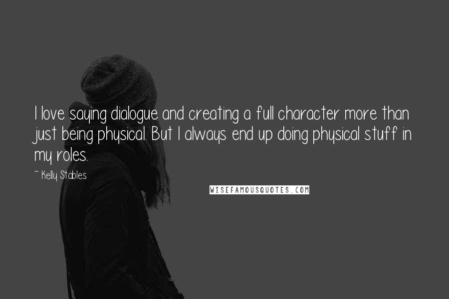 Kelly Stables Quotes: I love saying dialogue and creating a full character more than just being physical. But I always end up doing physical stuff in my roles.