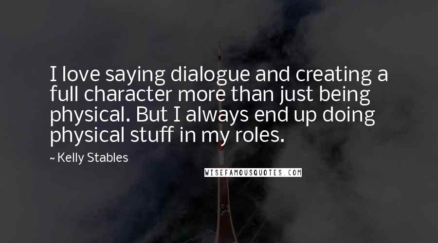 Kelly Stables Quotes: I love saying dialogue and creating a full character more than just being physical. But I always end up doing physical stuff in my roles.