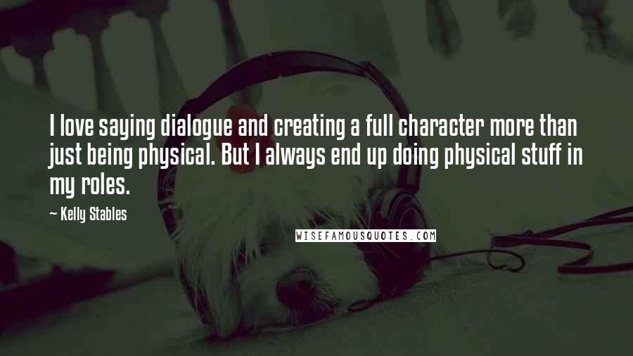 Kelly Stables Quotes: I love saying dialogue and creating a full character more than just being physical. But I always end up doing physical stuff in my roles.