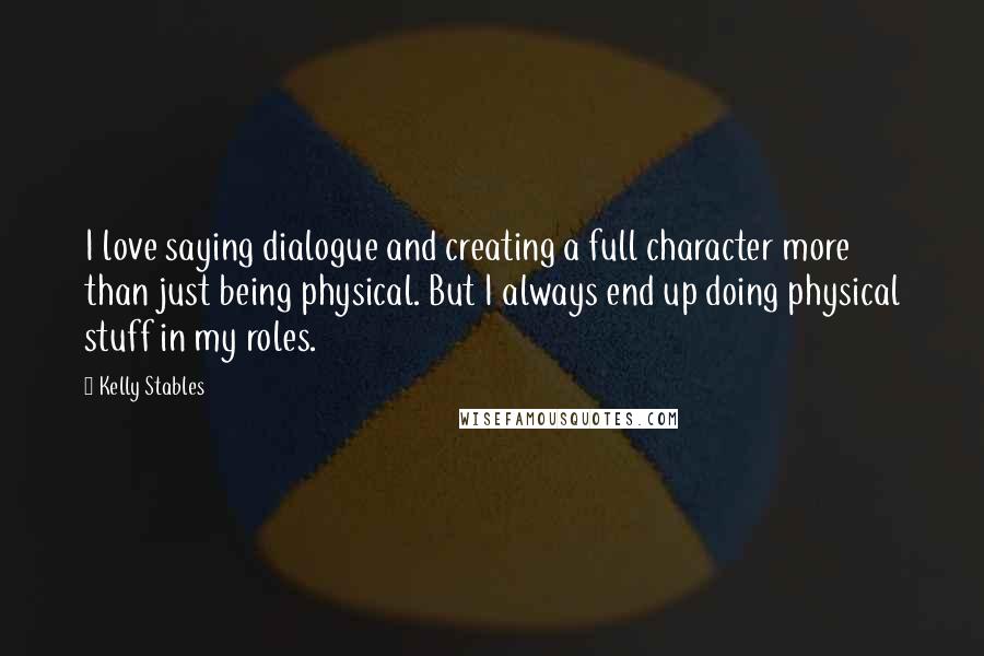 Kelly Stables Quotes: I love saying dialogue and creating a full character more than just being physical. But I always end up doing physical stuff in my roles.