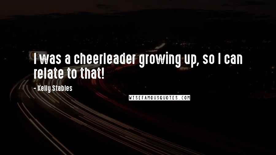 Kelly Stables Quotes: I was a cheerleader growing up, so I can relate to that!