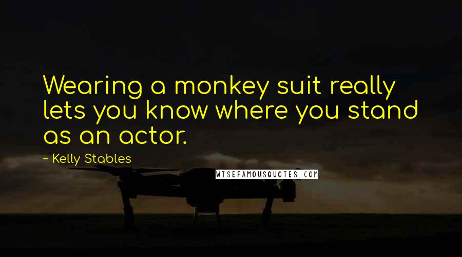 Kelly Stables Quotes: Wearing a monkey suit really lets you know where you stand as an actor.