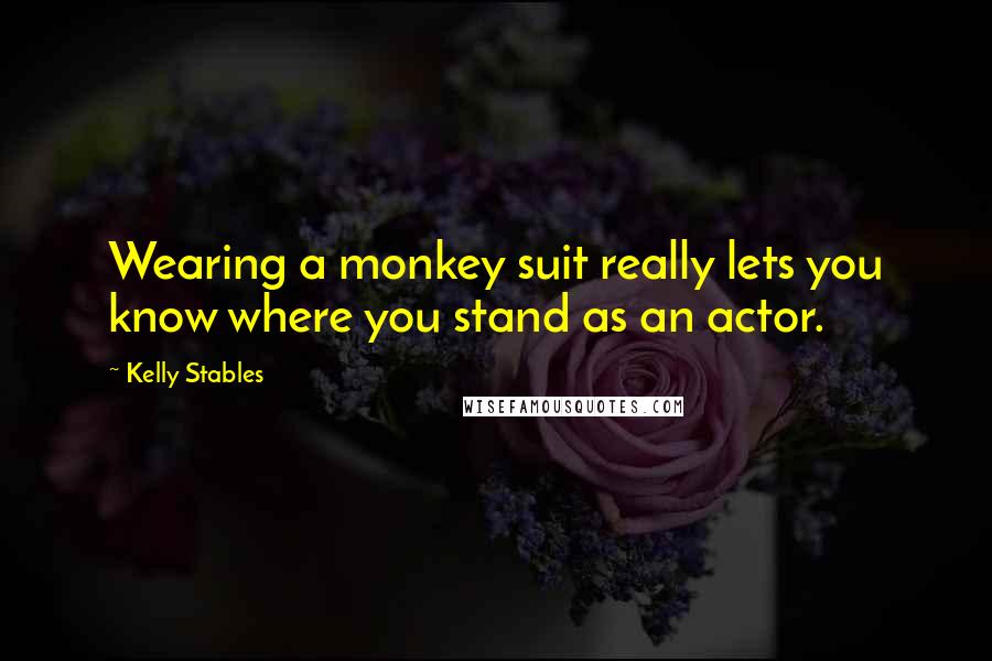 Kelly Stables Quotes: Wearing a monkey suit really lets you know where you stand as an actor.
