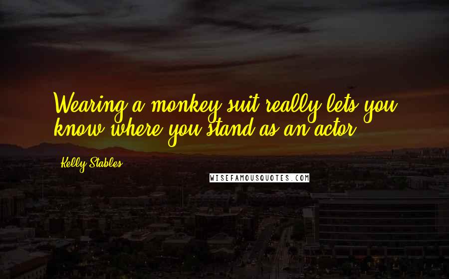 Kelly Stables Quotes: Wearing a monkey suit really lets you know where you stand as an actor.