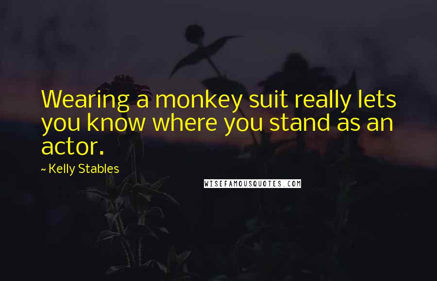 Kelly Stables Quotes: Wearing a monkey suit really lets you know where you stand as an actor.
