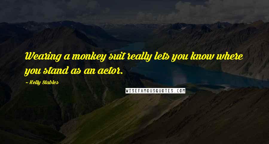 Kelly Stables Quotes: Wearing a monkey suit really lets you know where you stand as an actor.