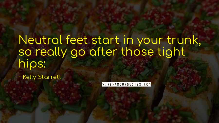 Kelly Starrett Quotes: Neutral feet start in your trunk, so really go after those tight hips: