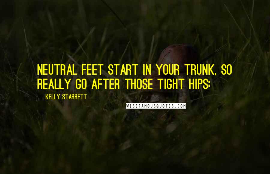 Kelly Starrett Quotes: Neutral feet start in your trunk, so really go after those tight hips: