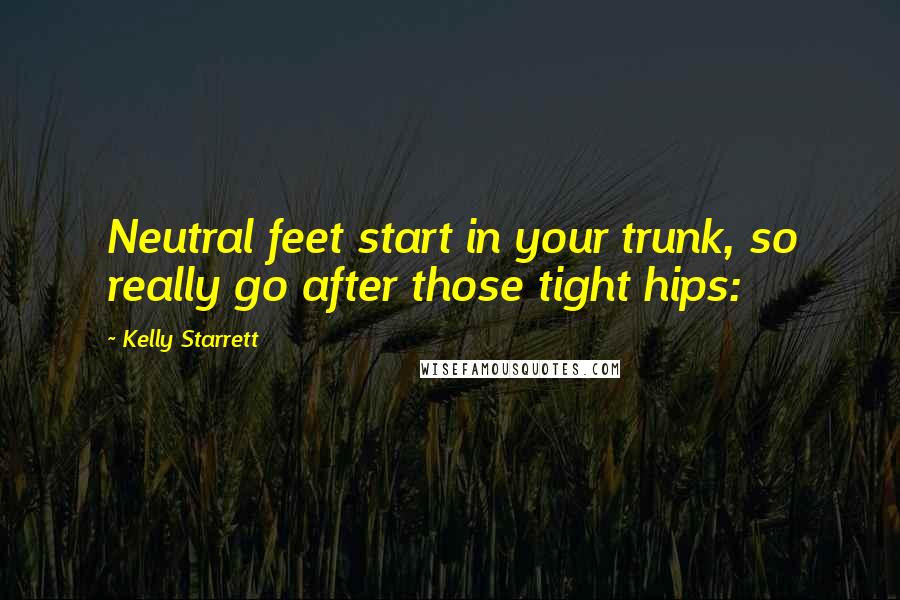 Kelly Starrett Quotes: Neutral feet start in your trunk, so really go after those tight hips: