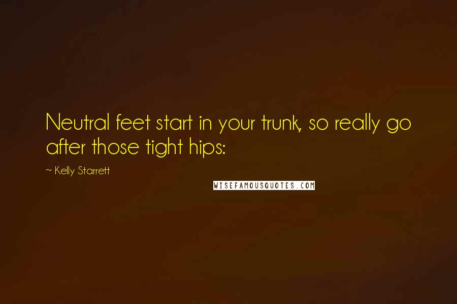 Kelly Starrett Quotes: Neutral feet start in your trunk, so really go after those tight hips: