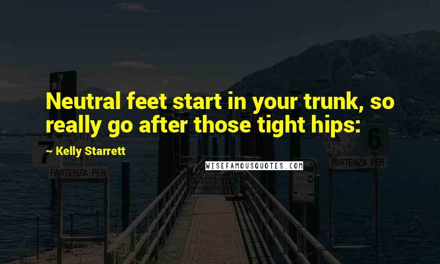 Kelly Starrett Quotes: Neutral feet start in your trunk, so really go after those tight hips: