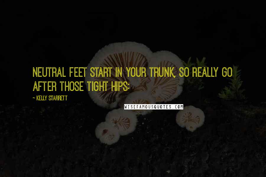 Kelly Starrett Quotes: Neutral feet start in your trunk, so really go after those tight hips: