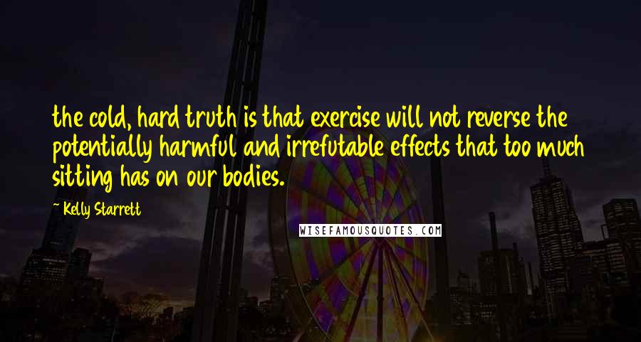 Kelly Starrett Quotes: the cold, hard truth is that exercise will not reverse the potentially harmful and irrefutable effects that too much sitting has on our bodies.