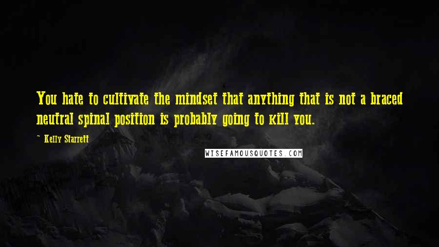 Kelly Starrett Quotes: You hate to cultivate the mindset that anything that is not a braced neutral spinal position is probably going to kill you.