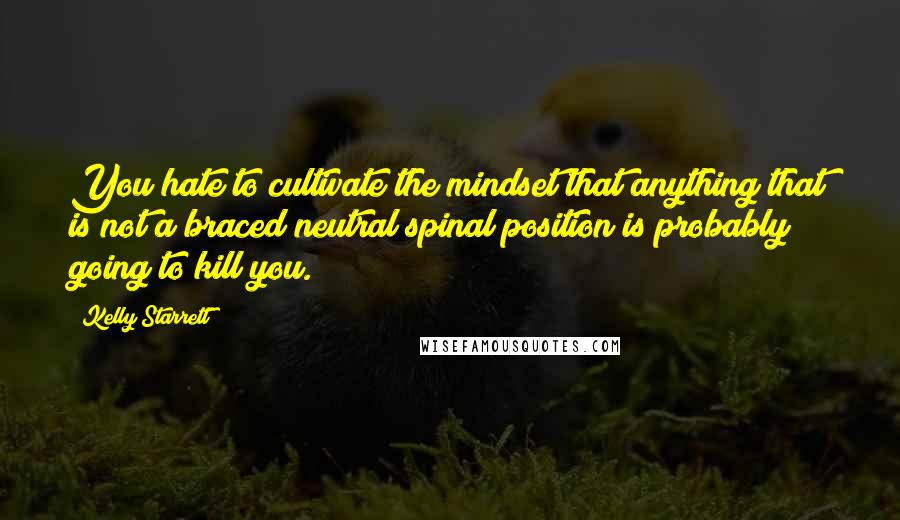 Kelly Starrett Quotes: You hate to cultivate the mindset that anything that is not a braced neutral spinal position is probably going to kill you.