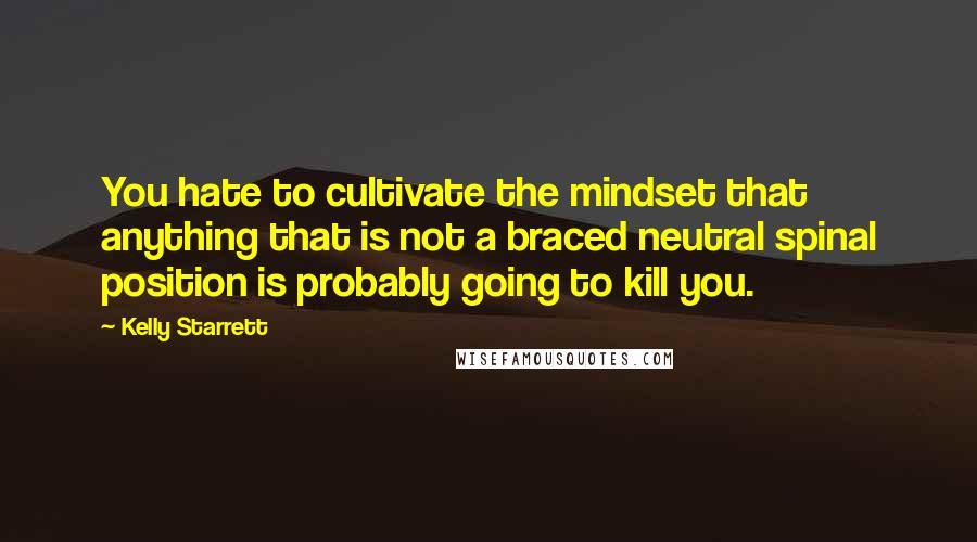 Kelly Starrett Quotes: You hate to cultivate the mindset that anything that is not a braced neutral spinal position is probably going to kill you.