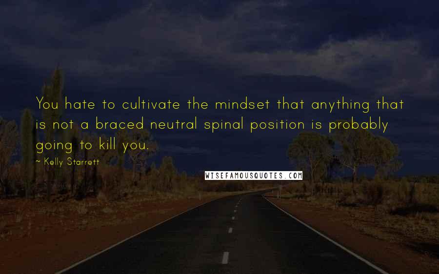 Kelly Starrett Quotes: You hate to cultivate the mindset that anything that is not a braced neutral spinal position is probably going to kill you.