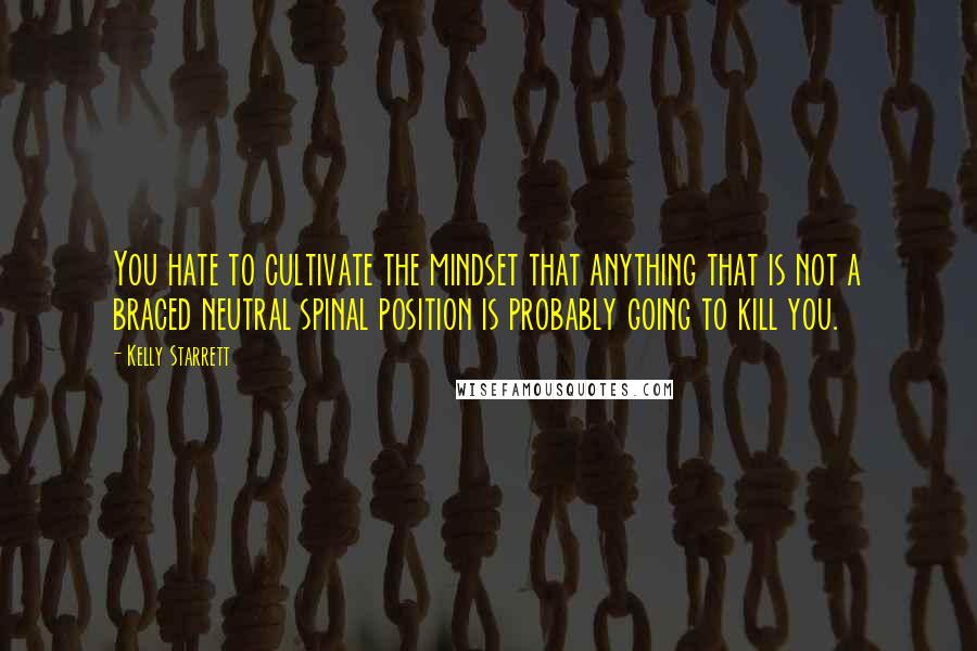 Kelly Starrett Quotes: You hate to cultivate the mindset that anything that is not a braced neutral spinal position is probably going to kill you.
