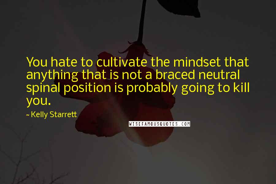 Kelly Starrett Quotes: You hate to cultivate the mindset that anything that is not a braced neutral spinal position is probably going to kill you.