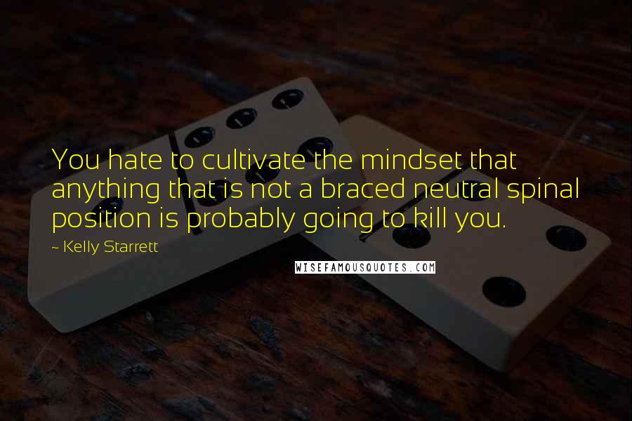 Kelly Starrett Quotes: You hate to cultivate the mindset that anything that is not a braced neutral spinal position is probably going to kill you.