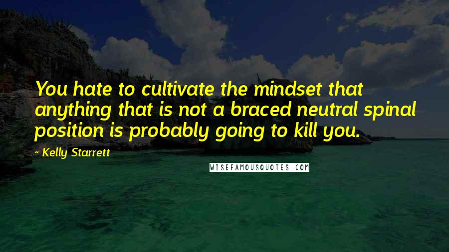 Kelly Starrett Quotes: You hate to cultivate the mindset that anything that is not a braced neutral spinal position is probably going to kill you.