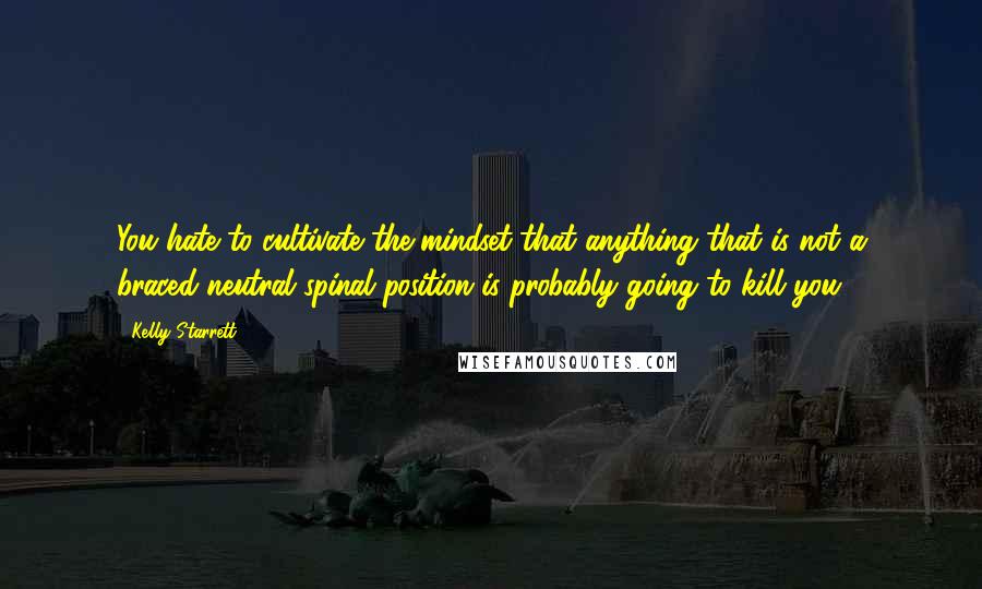 Kelly Starrett Quotes: You hate to cultivate the mindset that anything that is not a braced neutral spinal position is probably going to kill you.