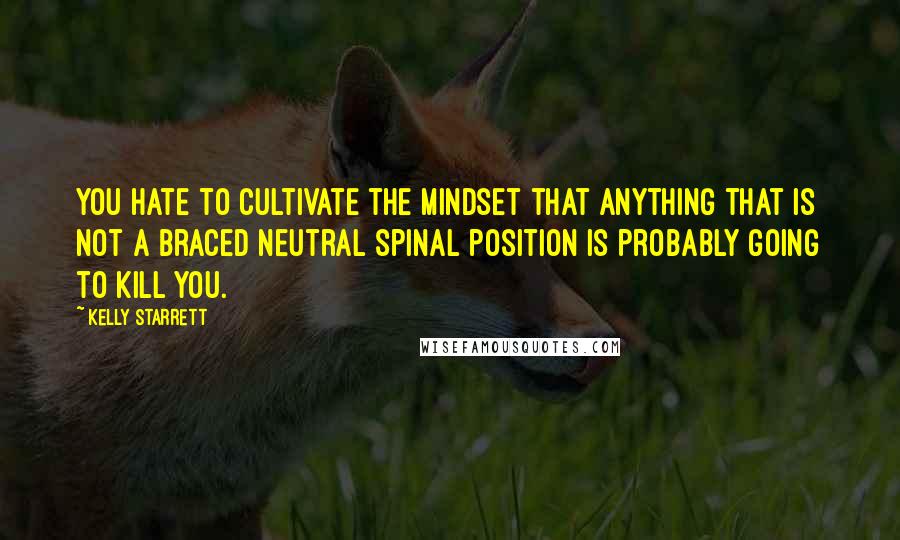 Kelly Starrett Quotes: You hate to cultivate the mindset that anything that is not a braced neutral spinal position is probably going to kill you.