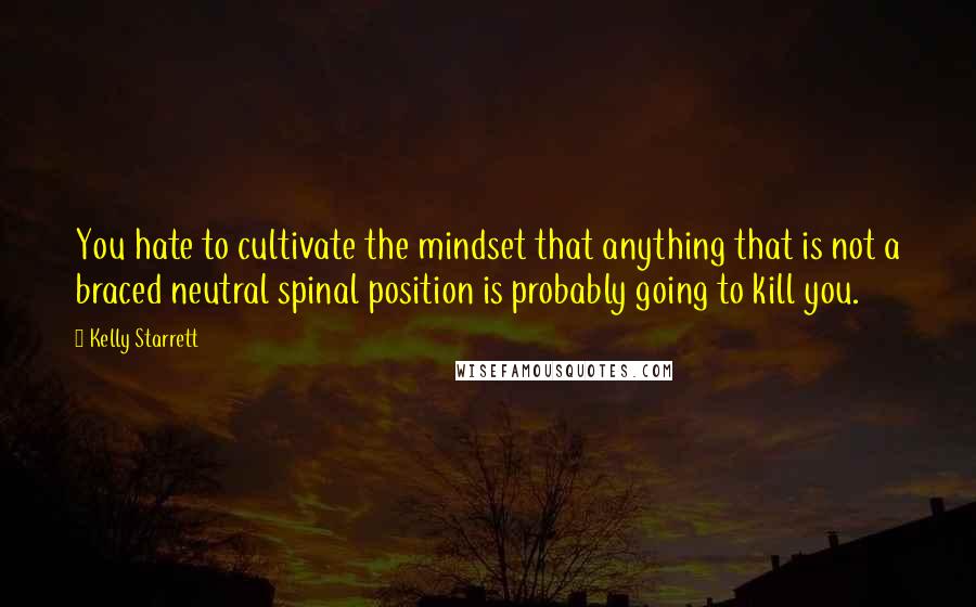 Kelly Starrett Quotes: You hate to cultivate the mindset that anything that is not a braced neutral spinal position is probably going to kill you.