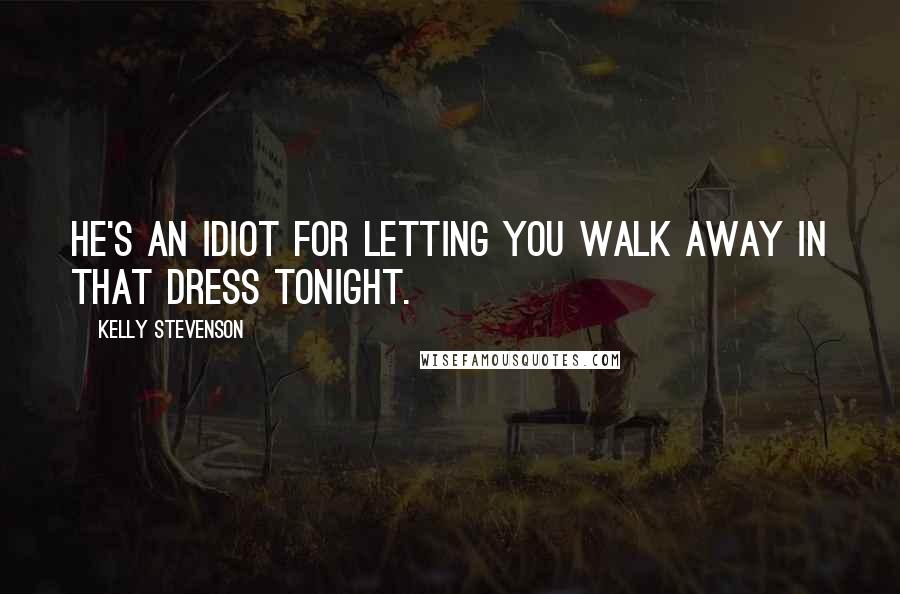 Kelly Stevenson Quotes: He's an idiot for letting you walk away in that dress tonight.