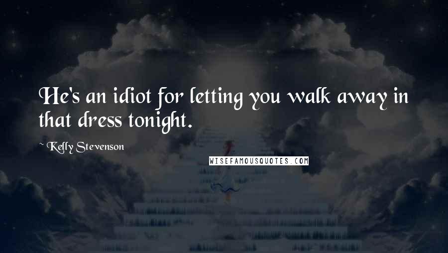 Kelly Stevenson Quotes: He's an idiot for letting you walk away in that dress tonight.