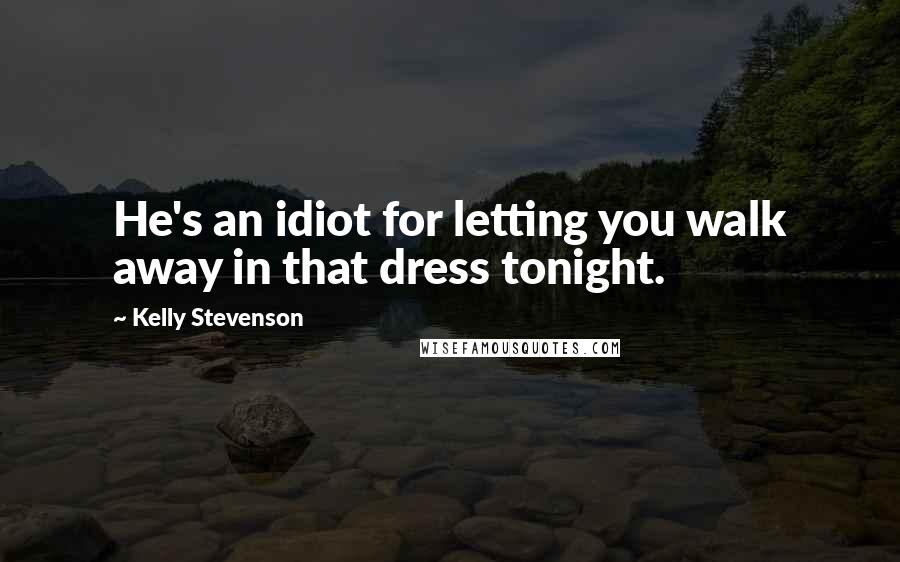 Kelly Stevenson Quotes: He's an idiot for letting you walk away in that dress tonight.