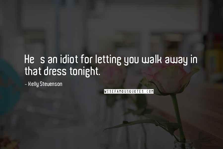 Kelly Stevenson Quotes: He's an idiot for letting you walk away in that dress tonight.
