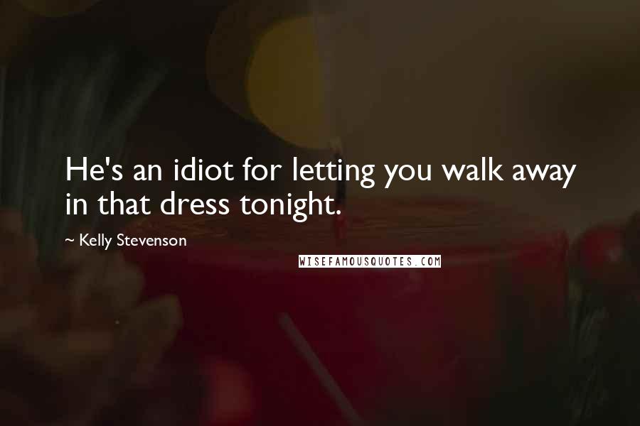 Kelly Stevenson Quotes: He's an idiot for letting you walk away in that dress tonight.