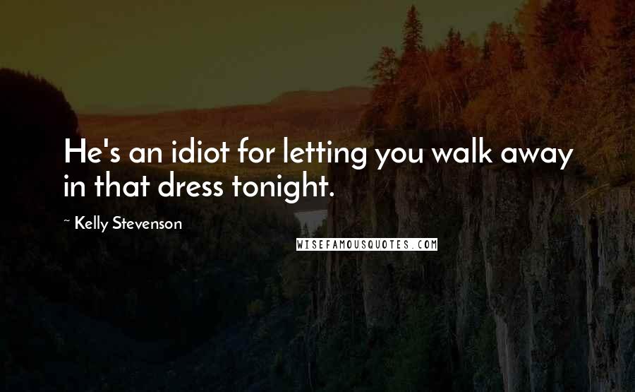 Kelly Stevenson Quotes: He's an idiot for letting you walk away in that dress tonight.