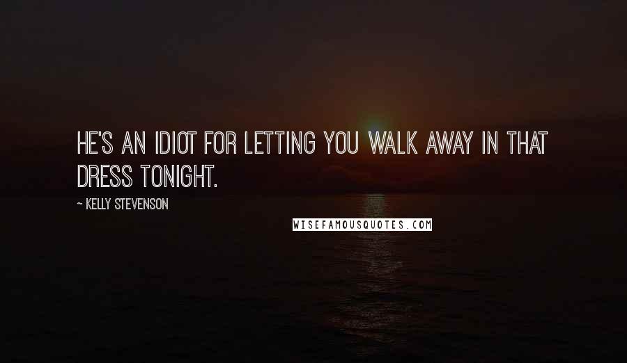 Kelly Stevenson Quotes: He's an idiot for letting you walk away in that dress tonight.