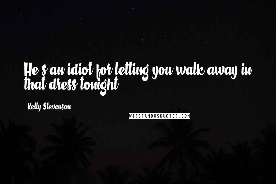 Kelly Stevenson Quotes: He's an idiot for letting you walk away in that dress tonight.