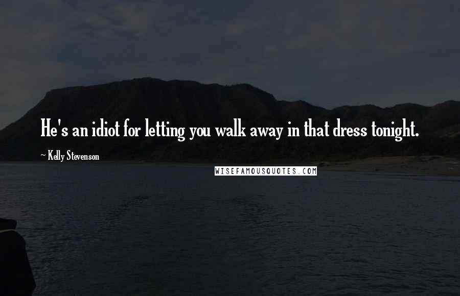 Kelly Stevenson Quotes: He's an idiot for letting you walk away in that dress tonight.