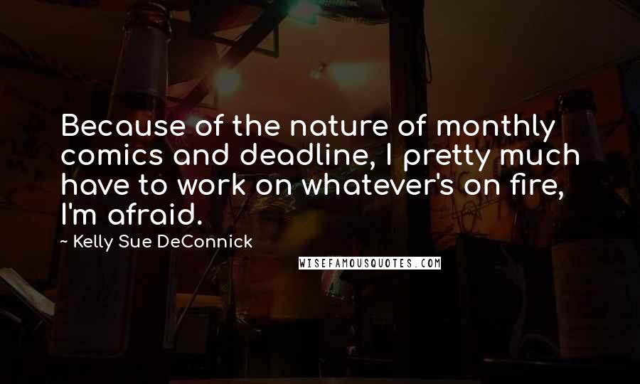 Kelly Sue DeConnick Quotes: Because of the nature of monthly comics and deadline, I pretty much have to work on whatever's on fire, I'm afraid.