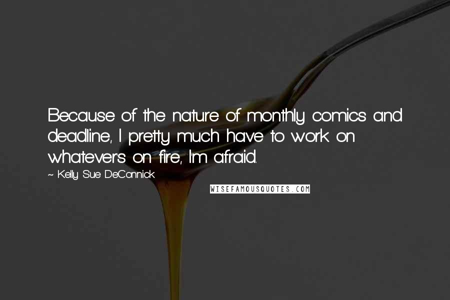 Kelly Sue DeConnick Quotes: Because of the nature of monthly comics and deadline, I pretty much have to work on whatever's on fire, I'm afraid.