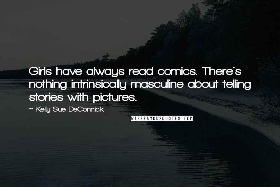 Kelly Sue DeConnick Quotes: Girls have always read comics. There's nothing intrinsically masculine about telling stories with pictures.