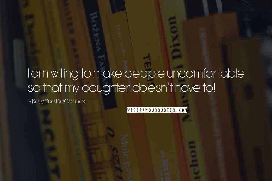 Kelly Sue DeConnick Quotes: I am willing to make people uncomfortable so that my daughter doesn't have to!