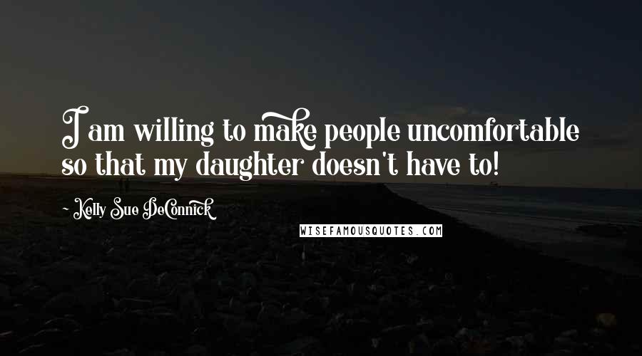 Kelly Sue DeConnick Quotes: I am willing to make people uncomfortable so that my daughter doesn't have to!